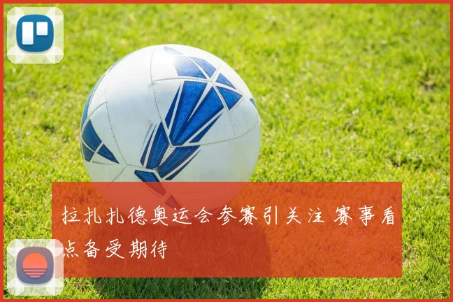 拉扎扎德奥运会参赛引关注 赛事看点备受期待