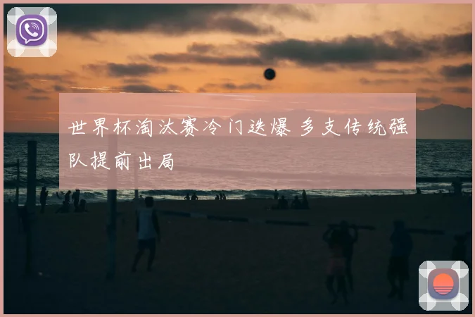 世界杯淘汰赛冷门迭爆 多支传统强队提前出局