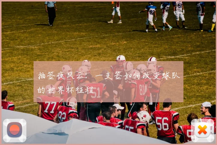 抽签夜风云：一支签如何改变球队的世界杯征程