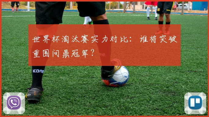 世界杯淘汰赛实力对比：谁将突破重围问鼎冠军？