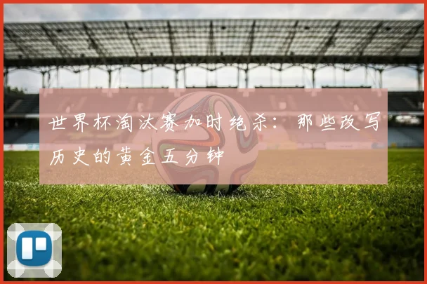 世界杯淘汰赛加时绝杀：那些改写历史的黄金五分钟