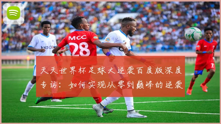 天天世界杯足球大逆袭百度版深度专访:如何实现从零到巅峰的逆袭之路