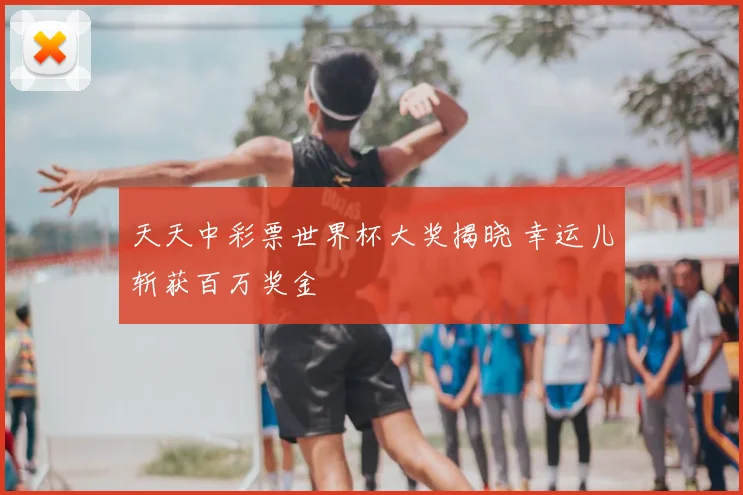天天中彩票世界杯大奖揭晓 幸运儿斩获百万奖金