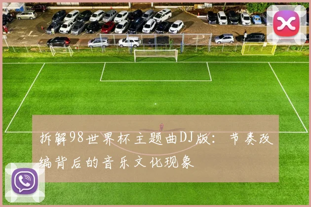 拆解98世界杯主题曲DJ版：节奏改编背后的音乐文化现象